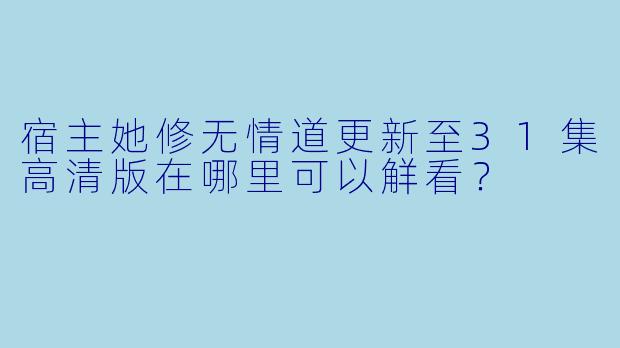 宿主她修无情道更新至31集高清版在哪里可以觧看？