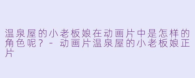 温泉屋的小老板娘在动画片中是怎样的角色呢？