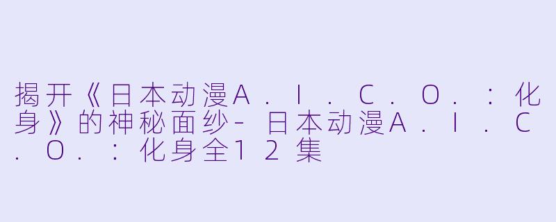 揭开《日本动漫A.I.C.O.：化身》的神秘面纱-日本动漫A.I.C.O.：化身全12集