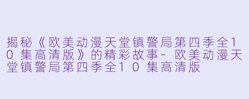 揭秘《欧美动漫天堂镇警局第四季全10集高清版》的精彩故事-欧美动漫天堂镇警局第四季全10集高清版
