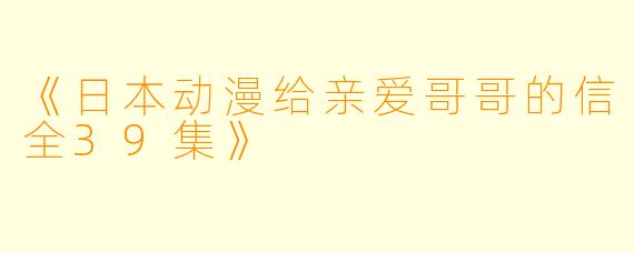 《日本动漫给亲爱哥哥的信全39集》