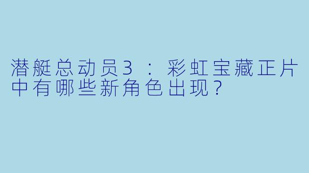 潜艇总动员3：彩虹宝藏正片中有哪些新角色出现？