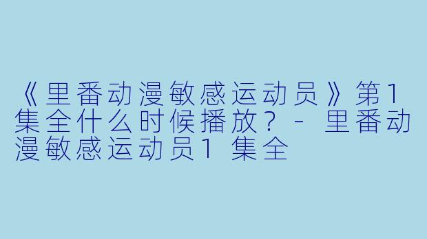 《里番动漫敏感运动员》第1集全什么时候播放？