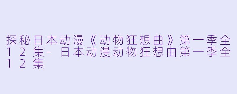 探秘日本动漫《动物狂想曲》第一季全12集-日本动漫动物狂想曲第一季全12集