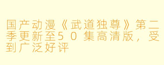 国产动漫《武道独尊》第二季更新至50集高清版，受到广泛好评