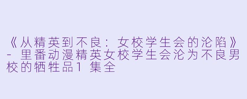 《从精英到不良：女校学生会的沦陷》-里番动漫精英女校学生会沦为不良男校的牺牲品1集全