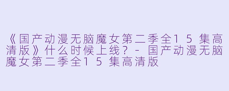 《国产动漫无脑魔女第二季全15集高清版》什么时候上线？