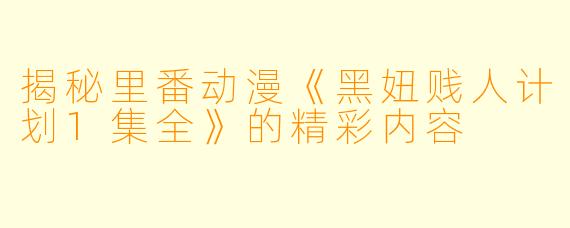 揭秘里番动漫《黑妞贱人计划1集全》的精彩内容