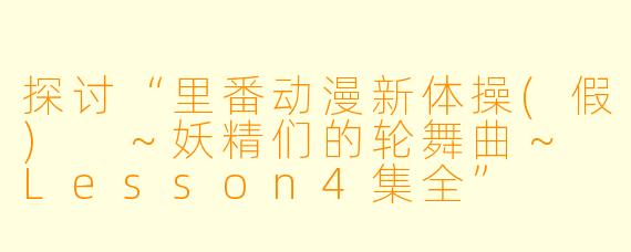 探讨“里番动漫新体操(假) ～妖精们的轮舞曲～ Lesson4集全”