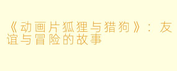 《动画片狐狸与猎狗》:友谊与冒险的故事