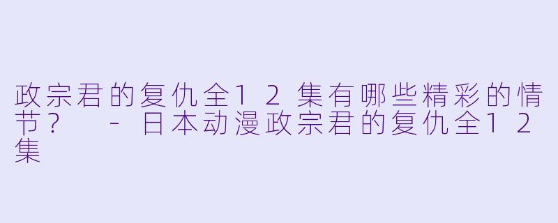 政宗君的复仇全12集有哪些精彩的情节？ 