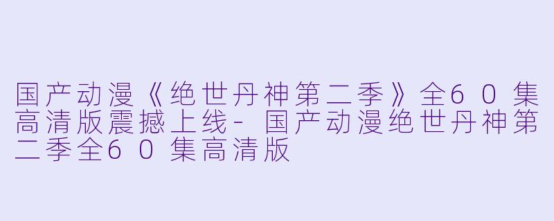 国产动漫《绝世丹神第二季》全60集高清版震撼上线-国产动漫绝世丹神第二季全60集高清版