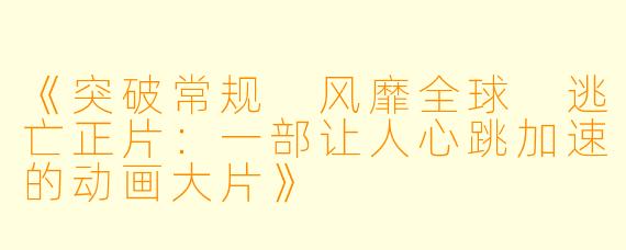 《突破常规 风靡全球 逃亡正片：一部让人心跳加速的动画大片》