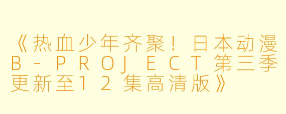 《热血少年齐聚！日本动漫B-PROJECT第三季更新至12集高清版》