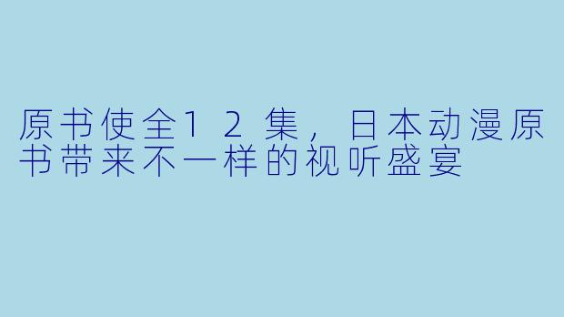 原书使全12集，日本动漫原书带来不一样的视听盛宴