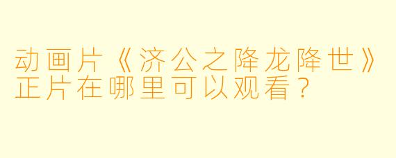 动画片《济公之降龙降世》正片在哪里可以观看？