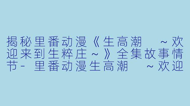 揭秘里番动漫《生高潮 ～欢迎来到生粹庄～》全集故事情节-里番动漫生高潮 ～欢迎来到生粹庄～1集全
