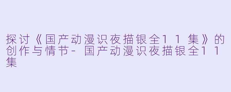 探讨《国产动漫识夜描银全11集》的创作与情节