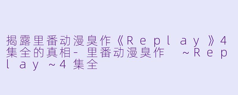 揭露里番动漫臭作《Replay》4集全的真相-里番动漫臭作 ～Replay～4集全