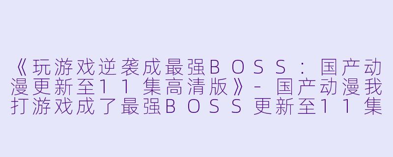 《玩游戏逆袭成最强BOSS：国产动漫更新至11集高清版》-国产动漫我打游戏成了最强BOSS更新至11集高清版