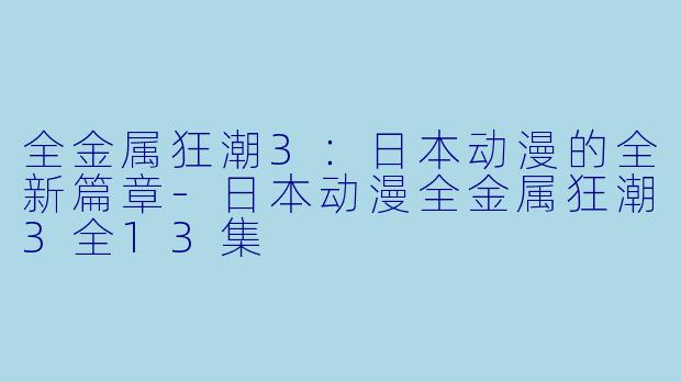 全金属狂潮3：日本动漫的全新篇章-日本动漫全金属狂潮3全13集