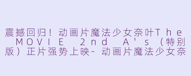 震撼回归！动画片魔法少女奈叶The MOVIE 2nd A's（特别版）正片强势上映-动画片魔法少女奈叶The MOVIE 2nd A&#039;s（特别版）正片