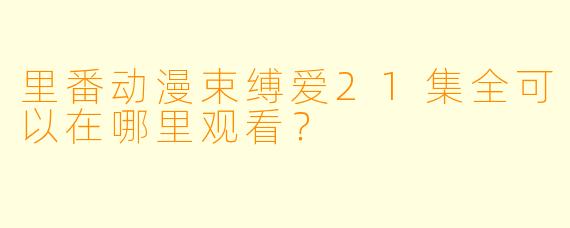 里番动漫束缚爱21集全可以在哪里观看？