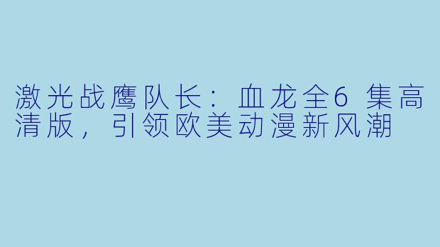 激光战鹰队长：血龙全6集高清版，引领欧美动漫新风潮