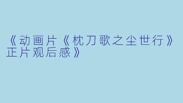 《动画片《枕刀歌之尘世行》正片观后感》