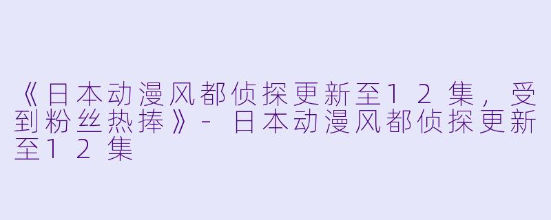 《日本动漫风都侦探更新至12集，受到粉丝热捧》-日本动漫风都侦探更新至12集