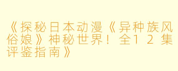 《探秘日本动漫《异种族风俗娘》神秘世界！全12集评鉴指南》