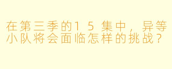 在第三季的15集中,异等小队将会面临怎样的挑战?