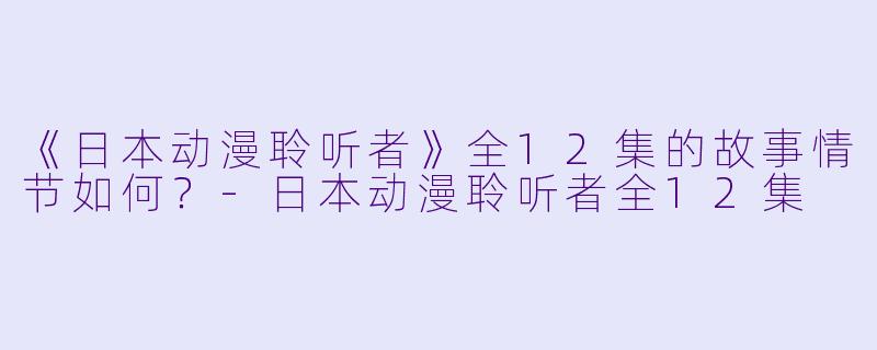 《日本动漫聆听者》全12集的故事情节如何？