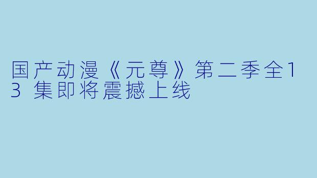 国产动漫《元尊》第二季全13集即将震撼上线