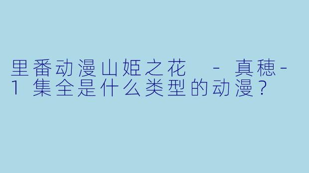 里番动漫山姫之花 -真穂-1集全是什么类型的动漫？