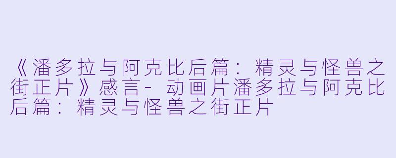 《潘多拉与阿克比后篇：精灵与怪兽之街正片》感言-动画片潘多拉与阿克比后篇：精灵与怪兽之街正片