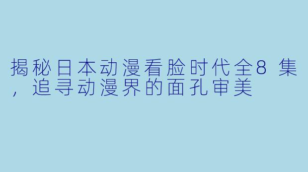 揭秘日本动漫看脸时代全8集，追寻动漫界的面孔审美