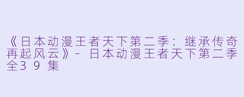 《日本动漫王者天下第二季：继承传奇再起风云》-日本动漫王者天下第二季全39集
