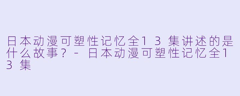 日本动漫可塑性记忆全13集讲述的是什么故事？
