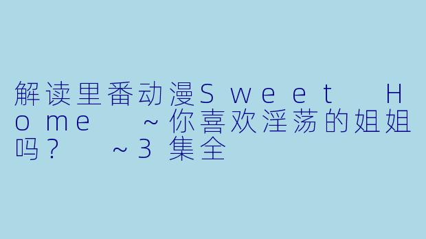 解读里番动漫Sweet Home ～你喜欢淫荡的姐姐吗？ ～3集全