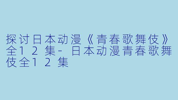 探讨日本动漫《青春歌舞伎》全12集