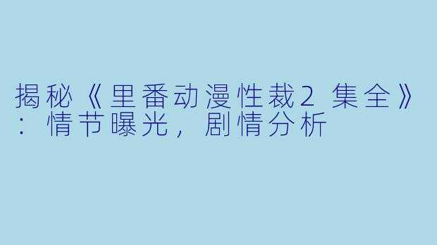 揭秘《里番动漫性裁2集全》：情节曝光，剧情分析