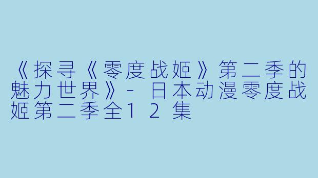 《探寻《零度战姬》第二季的魅力世界》-日本动漫零度战姬第二季全12集