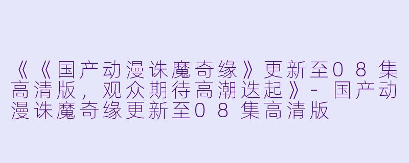《《国产动漫诛魔奇缘》更新至08集高清版，观众期待高潮迭起》-国产动漫诛魔奇缘更新至08集高清版