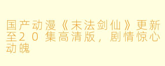 国产动漫《末法剑仙》更新至20集高清版，剧情惊心动魄
