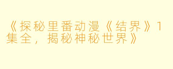 《探秘里番动漫《结界》1集全，揭秘神秘世界》