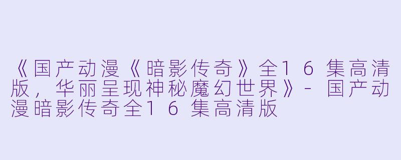 《国产动漫《暗影传奇》全16集高清版,华丽呈现神秘魔幻世界》