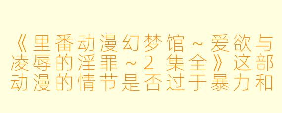 《里番动漫幻梦馆～爱欲与凌辱的淫罪～2集全》这部动漫的情节是否过于暴力和色情？