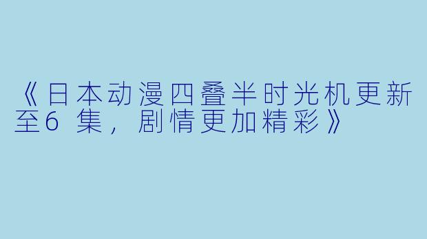 《日本动漫四叠半时光机更新至6集,剧情更加精彩》
