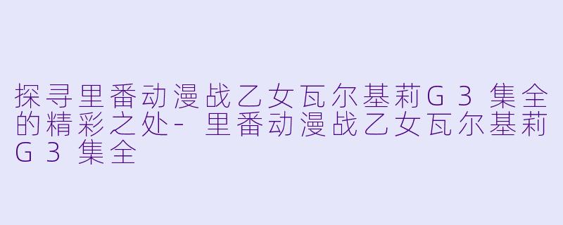 探寻里番动漫战乙女瓦尔基莉G3集全的精彩之处